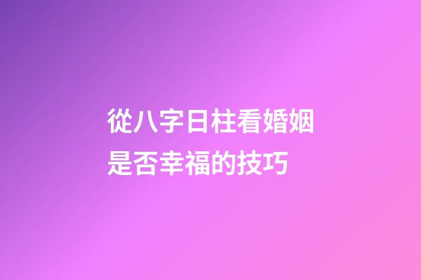 從八字日柱看婚姻是否幸福的技巧 (八字看婚姻宮日柱地支)-第1張-觀點-玄機派